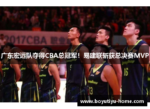 广东宏远队夺得CBA总冠军！易建联斩获总决赛MVP