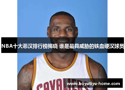 NBA十大恶汉排行榜揭晓 谁是最具威胁的铁血硬汉球员