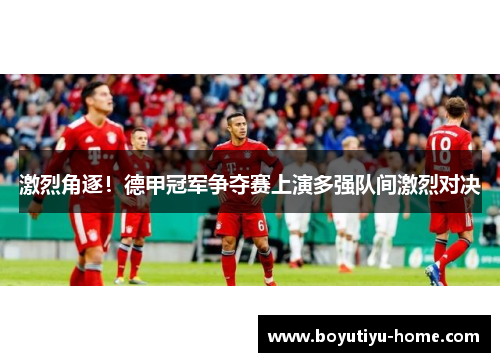 激烈角逐！德甲冠军争夺赛上演多强队间激烈对决