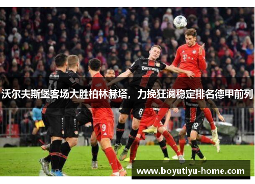 沃尔夫斯堡客场大胜柏林赫塔，力挽狂澜稳定排名德甲前列